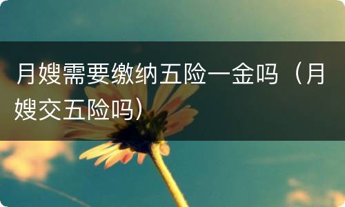 月嫂需要缴纳五险一金吗（月嫂交五险吗）