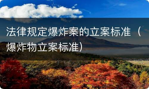 法律规定爆炸案的立案标准（爆炸物立案标准）