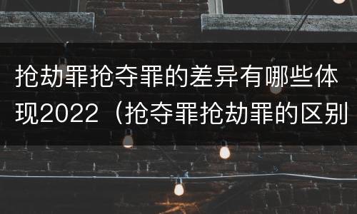 抢劫罪抢夺罪的差异有哪些体现2022（抢夺罪抢劫罪的区别）