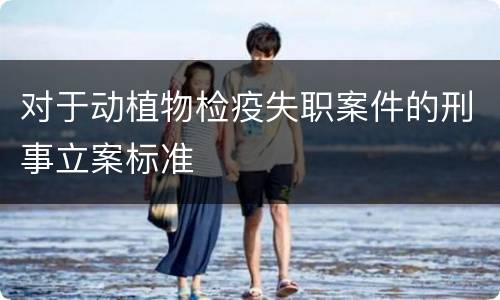 对于动植物检疫失职案件的刑事立案标准