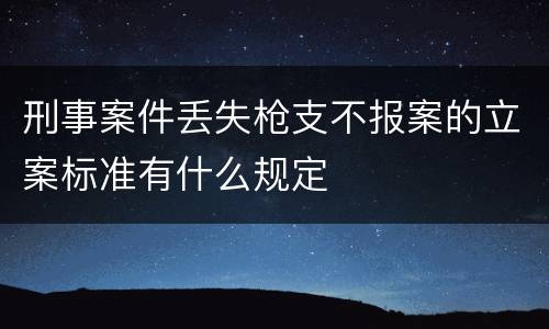 刑事案件丢失枪支不报案的立案标准有什么规定