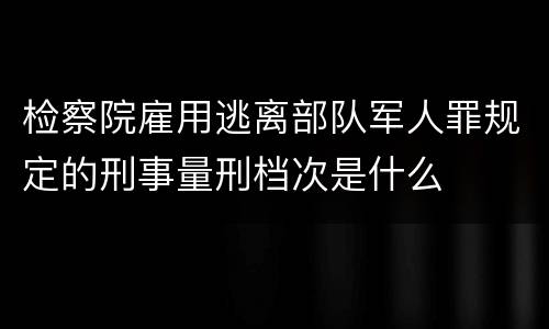检察院雇用逃离部队军人罪规定的刑事量刑档次是什么