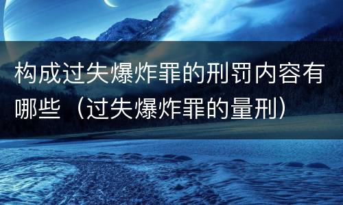 构成过失爆炸罪的刑罚内容有哪些（过失爆炸罪的量刑）