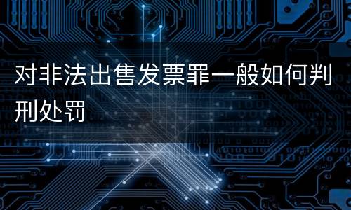 对非法出售发票罪一般如何判刑处罚