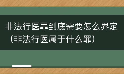 非法行医罪到底需要怎么界定（非法行医属于什么罪）