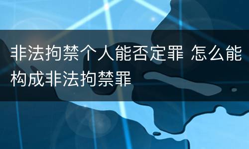 非法拘禁个人能否定罪 怎么能构成非法拘禁罪