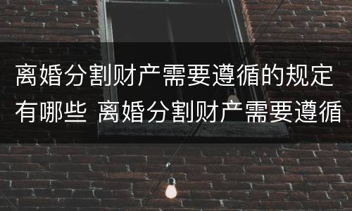 离婚分割财产需要遵循的规定有哪些 离婚分割财产需要遵循的规定有哪些条件
