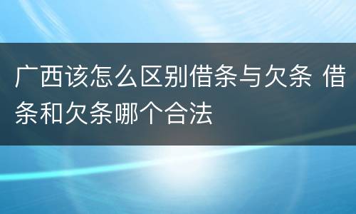 广西该怎么区别借条与欠条 借条和欠条哪个合法