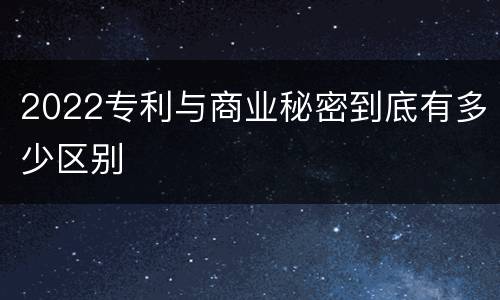 2022专利与商业秘密到底有多少区别