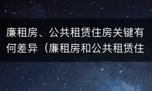 廉租房、公共租赁住房关键有何差异（廉租房和公共租赁住房）