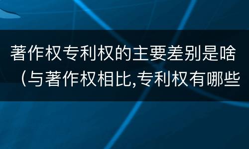 著作权专利权的主要差别是啥（与著作权相比,专利权有哪些特征）