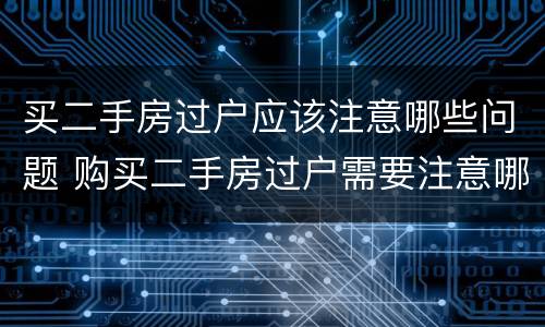 买二手房过户应该注意哪些问题 购买二手房过户需要注意哪些问题