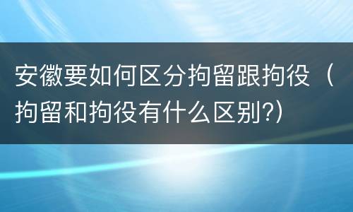 安徽要如何区分拘留跟拘役（拘留和拘役有什么区别?）