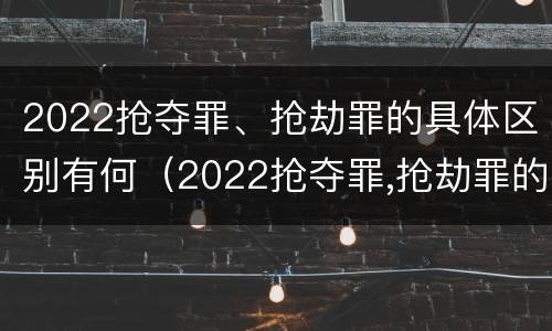 2022抢夺罪、抢劫罪的具体区别有何（2022抢夺罪,抢劫罪的具体区别有何不同）