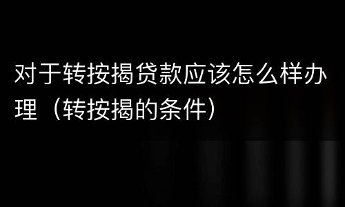 对于转按揭贷款应该怎么样办理（转按揭的条件）