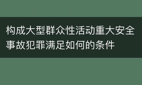 构成大型群众性活动重大安全事故犯罪满足如何的条件