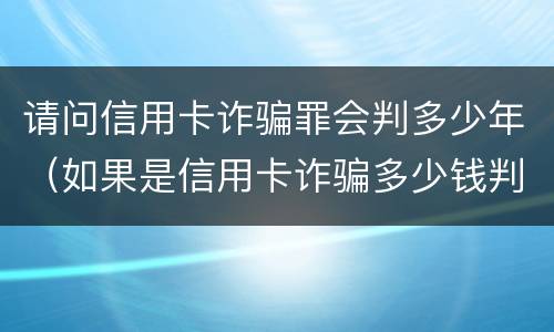 请问信用卡诈骗罪会判多少年（如果是信用卡诈骗多少钱判一年）