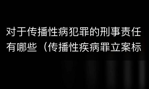 对于传播性病犯罪的刑事责任有哪些（传播性疾病罪立案标准）