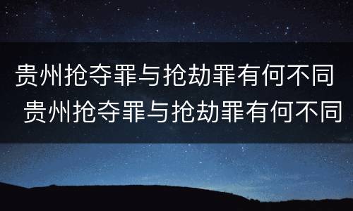 贵州抢夺罪与抢劫罪有何不同 贵州抢夺罪与抢劫罪有何不同呢