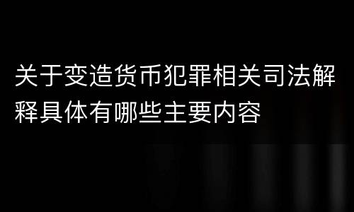 关于变造货币犯罪相关司法解释具体有哪些主要内容