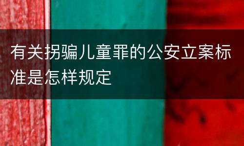 有关拐骗儿童罪的公安立案标准是怎样规定