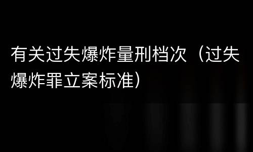 有关过失爆炸量刑档次（过失爆炸罪立案标准）