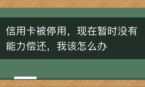 信用卡被停用，现在暂时没有能力偿还，我该怎么办