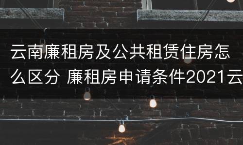 云南廉租房及公共租赁住房怎么区分 廉租房申请条件2021云南