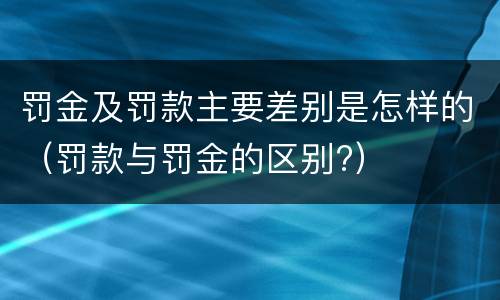罚金及罚款主要差别是怎样的（罚款与罚金的区别?）