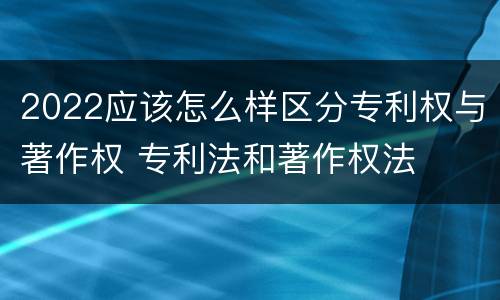 2022应该怎么样区分专利权与著作权 专利法和著作权法