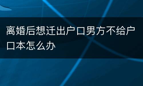 离婚后想迁出户口男方不给户口本怎么办