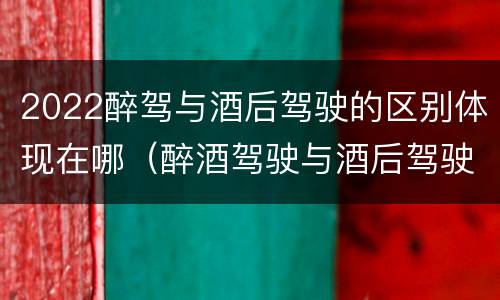 2022醉驾与酒后驾驶的区别体现在哪（醉酒驾驶与酒后驾驶的区别）