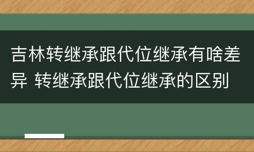 吉林转继承跟代位继承有啥差异 转继承跟代位继承的区别