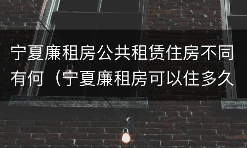 宁夏廉租房公共租赁住房不同有何（宁夏廉租房可以住多久）