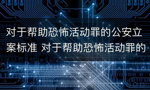 对于帮助恐怖活动罪的公安立案标准 对于帮助恐怖活动罪的公安立案标准是什么