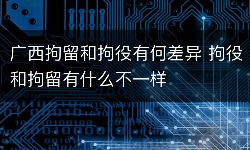 广西拘留和拘役有何差异 拘役和拘留有什么不一样