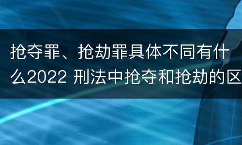 抢夺罪、抢劫罪具体不同有什么2022 刑法中抢夺和抢劫的区别