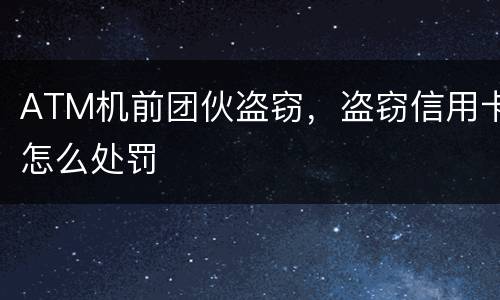 ATM机前团伙盗窃，盗窃信用卡怎么处罚