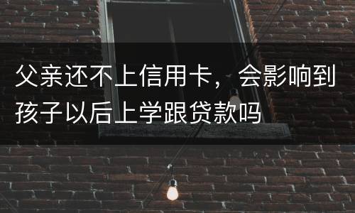 父亲还不上信用卡，会影响到孩子以后上学跟贷款吗