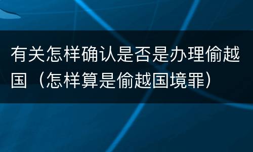 有关怎样确认是否是办理偷越国（怎样算是偷越国境罪）