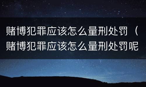 赌博犯罪应该怎么量刑处罚（赌博犯罪应该怎么量刑处罚呢）