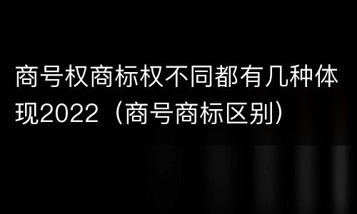 商号权商标权不同都有几种体现2022（商号商标区别）