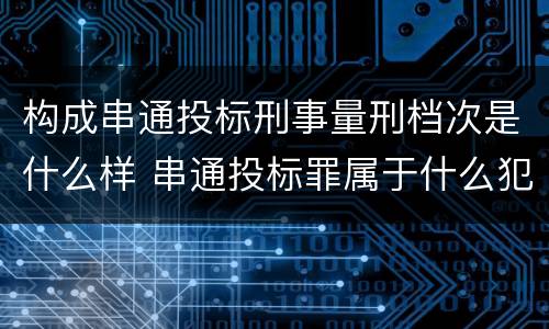 构成串通投标刑事量刑档次是什么样 串通投标罪属于什么犯罪类型