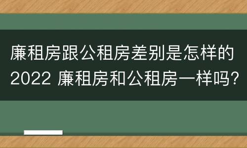 廉租房跟公租房差别是怎样的2022 廉租房和公租房一样吗?