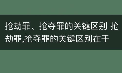 抢劫罪、抢夺罪的关键区别 抢劫罪,抢夺罪的关键区别在于