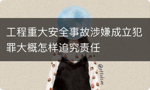 工程重大安全事故涉嫌成立犯罪大概怎样追究责任