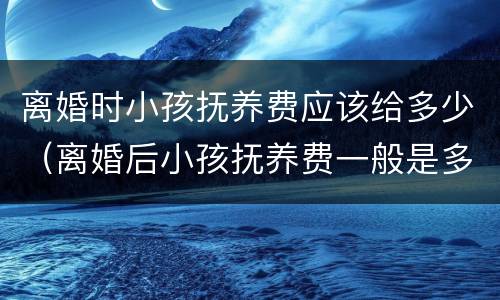 离婚时小孩抚养费应该给多少（离婚后小孩抚养费一般是多少）