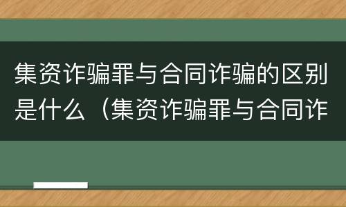 集资诈骗罪与合同诈骗的区别是什么（集资诈骗罪与合同诈骗罪有什么区别）