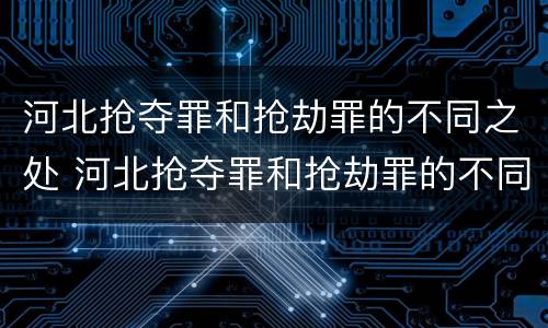 河北抢夺罪和抢劫罪的不同之处 河北抢夺罪和抢劫罪的不同之处有哪些