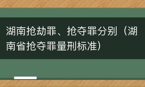 湖南抢劫罪、抢夺罪分别（湖南省抢夺罪量刑标准）